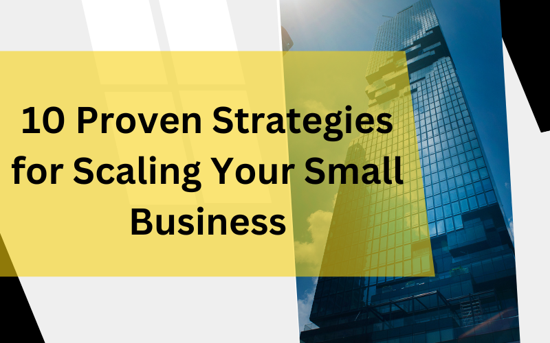 10 Proven Strategies for Scaling Your Small Business